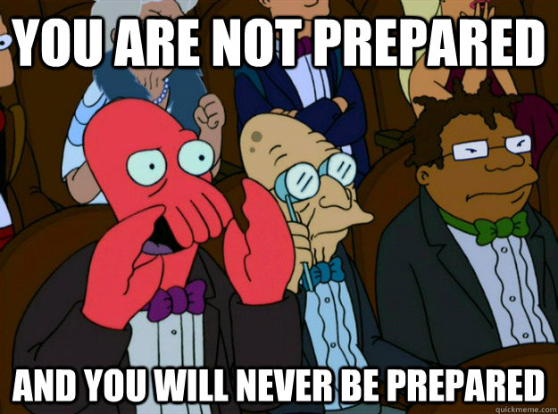 You are not prepared and you will NEVER be prepared - You are not prepared and you will NEVER be prepared  Zoidberg you should feel bad