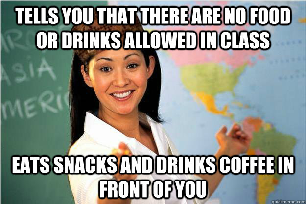 Tells you that there are no food or drinks allowed in class eats snacks and drinks coffee in front of you  Scumbag Teacher