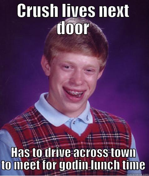 CRUSH LIVES NEXT DOOR HAS TO DRIVE ACROSS TOWN TO MEET FOR GODIN LUNCH TIME Bad Luck Brian
