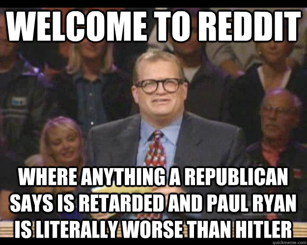 Welcome to reddit Where anything a republican says is retarded and Paul Ryan is literally worse than Hitler  Whos Line