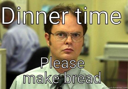 DINNER TIME  PLEASE MAKE BREAD Schrute