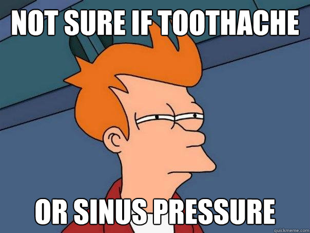 not sure if toothache or sinus pressure  Futurama Fry