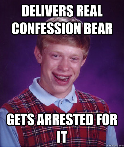 Delivers real confession bear Gets arrested for it - Delivers real confession bear Gets arrested for it  Bad Luck Brian