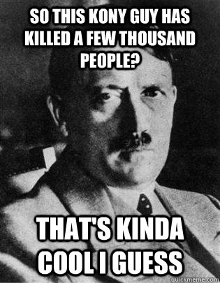So this kony guy has killed a few thousand people?    That's kinda cool I guess - So this kony guy has killed a few thousand people?    That's kinda cool I guess  Condescending Hitler