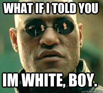 what if i told you im white, boy.  Matrix Morpheus