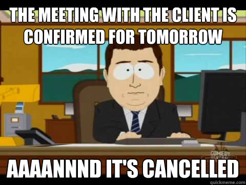 The meeting with the client is confirmed for tomorrow Aaaannnd it's cancelled - The meeting with the client is confirmed for tomorrow Aaaannnd it's cancelled  Aaand its gone