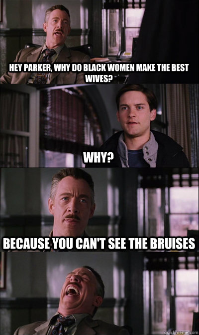 hey Parker, why do black women make the best wives? Why? Because you can't see the bruises  - hey Parker, why do black women make the best wives? Why? Because you can't see the bruises   JJ Jameson