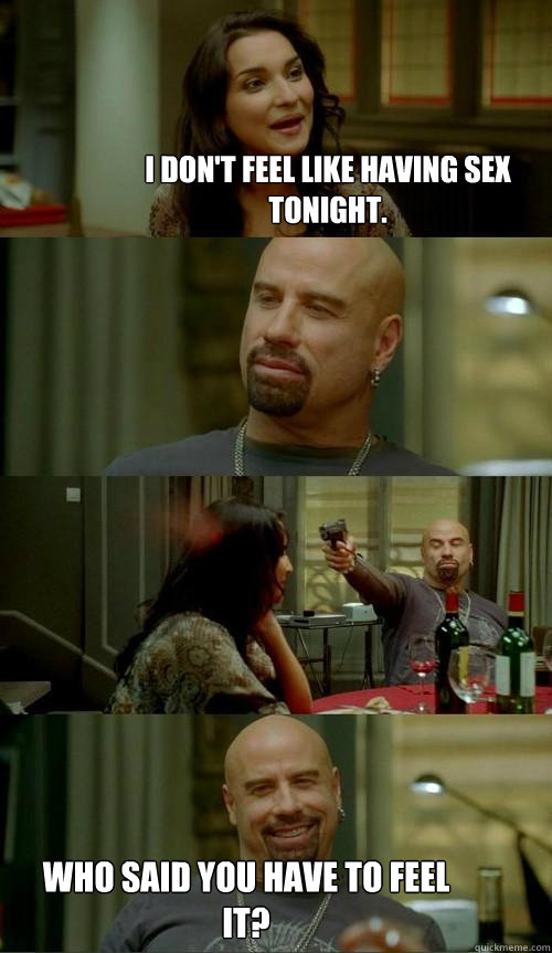 i don't feel like having sex tonight. who said you have to feel it?  Skinhead John
