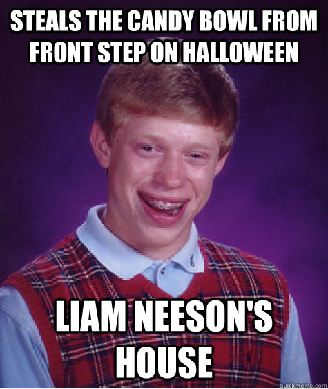 Steals the candy bowl from front step on halloween Liam Neeson's house - Steals the candy bowl from front step on halloween Liam Neeson's house  Bad Luck Brian