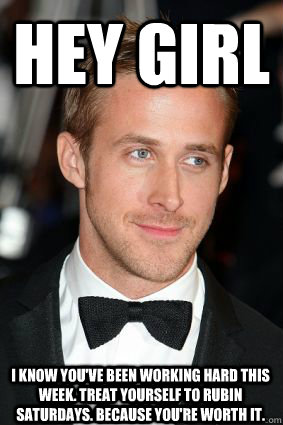 Hey Girl I know you've been working hard this week. Treat yourself to Rubin Saturdays. Because you're worth it.  - Hey Girl I know you've been working hard this week. Treat yourself to Rubin Saturdays. Because you're worth it.   Good Guy Ryan Gosling