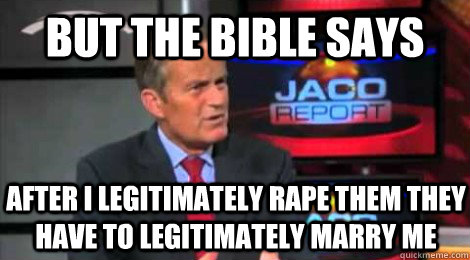 But the bible says after I legitimately rape them they have to legitimately marry me - But the bible says after I legitimately rape them they have to legitimately marry me  Skeptical Todd Akin