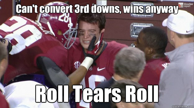 Can't convert 3rd downs, wins anyway Roll Tears Roll - Can't convert 3rd downs, wins anyway Roll Tears Roll  Crying Bama Quaterback