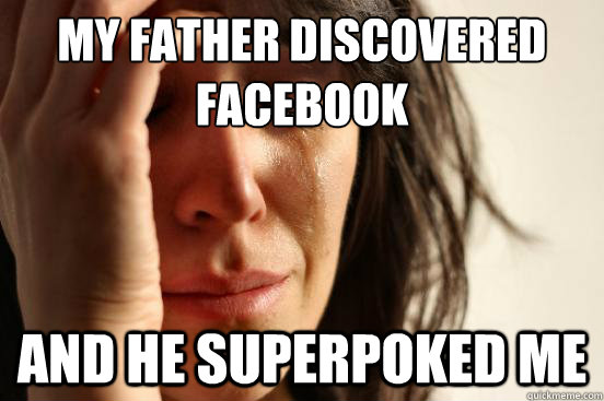 My father discovered facebook And he superpoked me  First World Problems