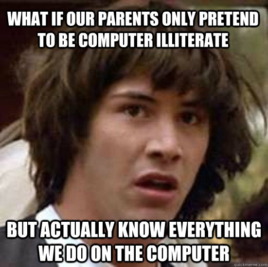What if our parents only pretend to be computer illiterate but actually know everything we do on the computer - What if our parents only pretend to be computer illiterate but actually know everything we do on the computer  conspiracy keanu