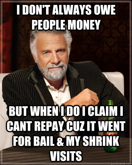 I don't always owe people money but when I do I claim I cant repay cuz it went for bail & my shrink visits - I don't always owe people money but when I do I claim I cant repay cuz it went for bail & my shrink visits  The Most Interesting Man In The World