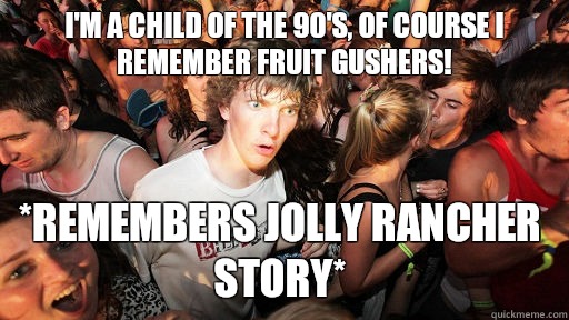 I'm a child of the 90's, of course I remember fruit gushers! *remembers jolly rancher story*  Sudden Clarity Clarence