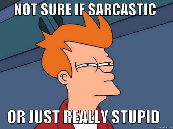      NOT SURE IF SARCASTIC          OR JUST REALLY STUPID    Futurama Fry