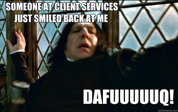  Someone at Client Services 
just smiled back at me  dafuuuuuq!  Snape Dafuq