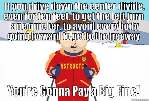  IF YOU DRIVE DOWN THE CENTER DIVIDE, EVEN FOR TEN FEET, TO GET THE LEFT TURN LANE QUICKER, TO AVOID EVERYBODY GOING FORWARD TO GET TO THE FREEWAY YOU'RE GONNA PAY A BIG FINE! Super Cool Ski Instructor