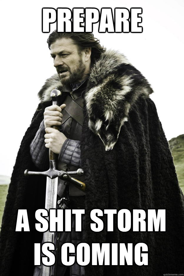 Prepare a SHIT storm is coming  Winter is coming
