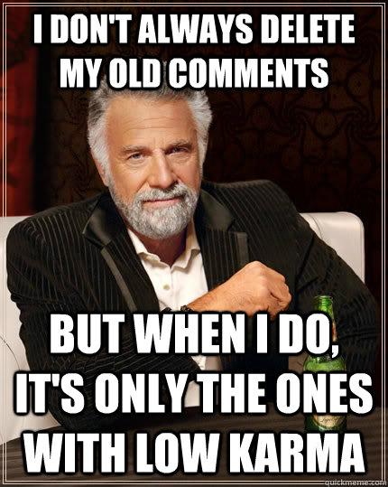 I don't always delete my old comments but when I do, it's only the ones with low karma  The Most Interesting Man In The World