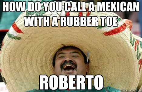 how do you call a mexican with a rubber toe Roberto  Merry mexican
