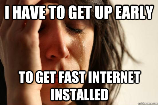I have to get up early to get fast internet installed  First World Problems