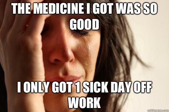 The medicine I got was so good I only got 1 sick day off work  First World Problems