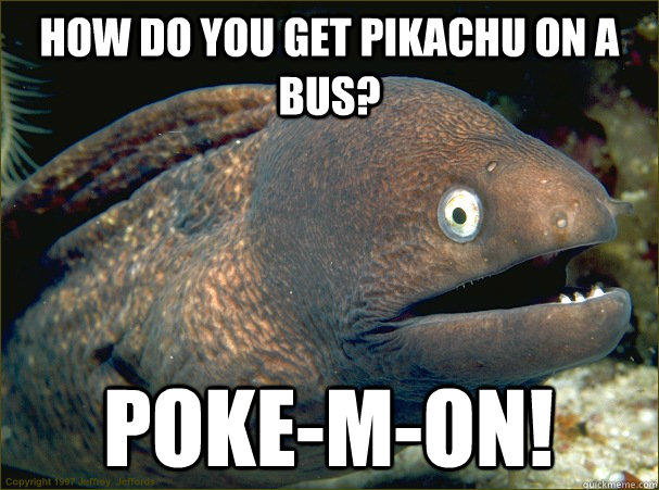 How do you get Pikachu on a bus? Poke-m-on!  Bad Joke Eel