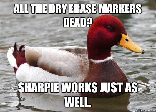 All the dry erase markers dead? Sharpie works just as well.   Malicious Advice Mallard