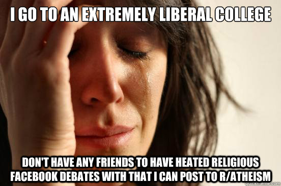 I go to an extremely liberal college Don't have any friends to have heated religious Facebook debates with that i can post to r/atheism  First World Problems