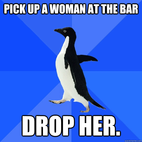 Pick up a woman at the bar Drop her.  Socially Awkward Penguin