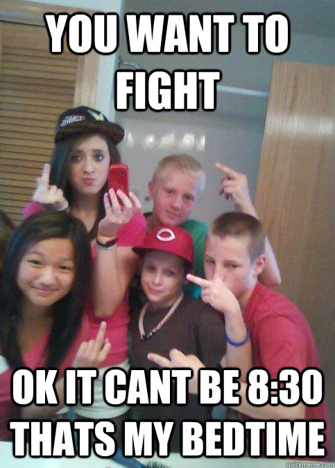 you want to fight  ok it cant be 8:30 thats my bedtime  