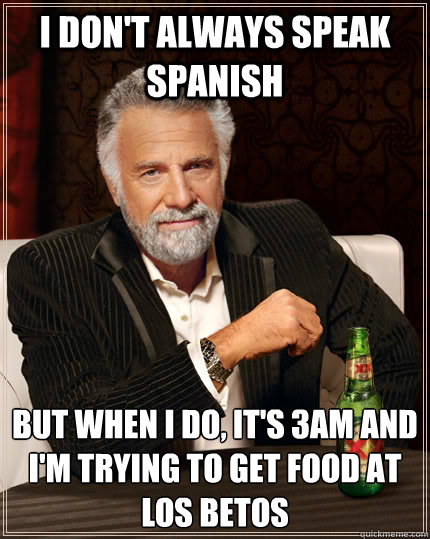 I don't always speak spanish  But when I do, it's 3am and i'm trying to get food at los betos  The Most Interesting Man In The World