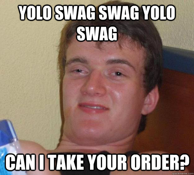 Yolo swag swag yolo swag Can i take your order?  10 Guy