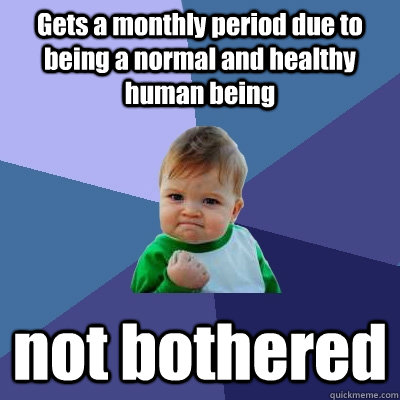 Gets a monthly period due to being a normal and healthy human being not bothered - Gets a monthly period due to being a normal and healthy human being not bothered  Success Kid