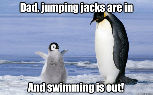 Dad, jumping jacks are in And swimming is out!  