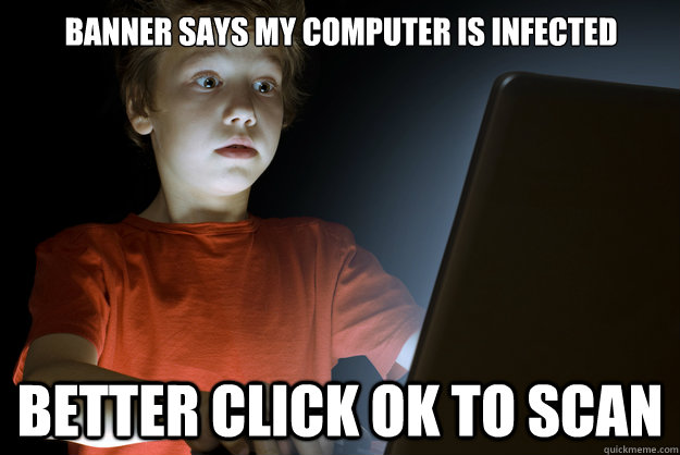 banner says my computer is infected Better click ok to scan  scared first day on the internet kid