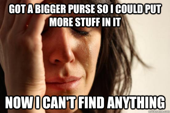 Got a bigger purse so i could put more stuff in it now i can't find anything  First World Problems