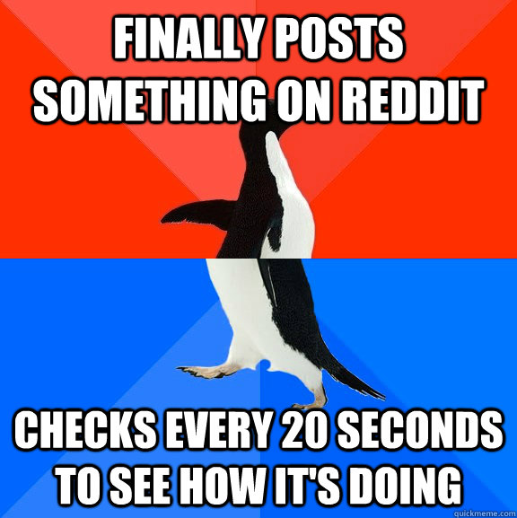 finally posts something on reddit checks every 20 seconds to see how it's doing  Socially Awesome Awkward Penguin