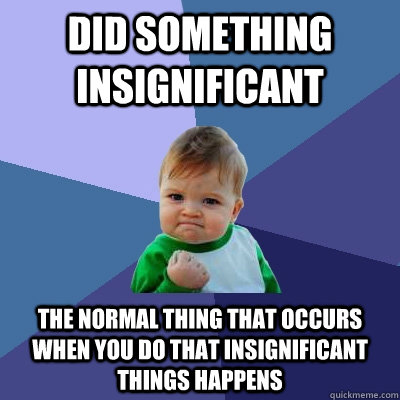 Did something insignificant The normal thing that occurs when you do that insignificant things happens - Did something insignificant The normal thing that occurs when you do that insignificant things happens  Success Kid