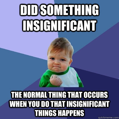 Did something insignificant The normal thing that occurs when you do that insignificant things happens  Success Kid