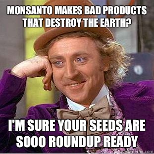 Monsanto makes bad products that destroy the earth? I'm sure your seeds are sooo Roundup Ready  Creepy Wonka