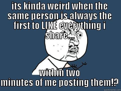ITS KINDA WEIRD WHEN THE SAME PERSON IS ALWAYS THE FIRST TO LIKE EVERYTHING I SHARE.... WITHIN TWO MINUTES OF ME POSTING THEM!? Y U No