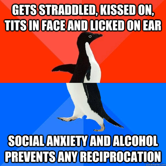 Gets straddled, kissed on, tits in face and licked on ear Social anxiety and alcohol prevents any reciprocation  Socially Awesome Awkward Penguin