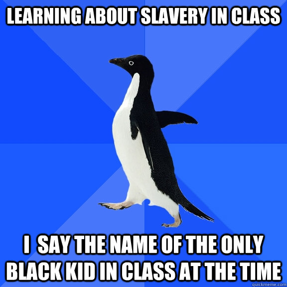 learning about slavery in class i  say the name of the only black kid in class at the time  Socially Awkward Penguin
