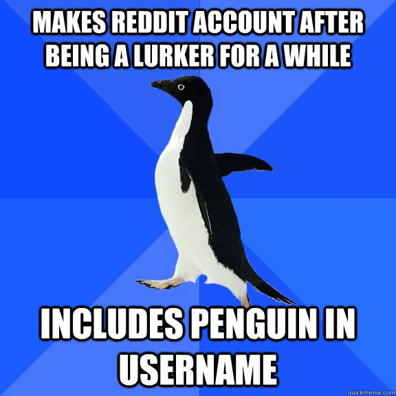 makes reddit account after being a lurker for a while includes penguin in username  Socially Awkward Penguin