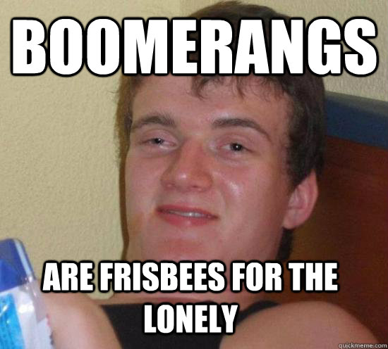 Boomerangs Are frisbees for the lonely  