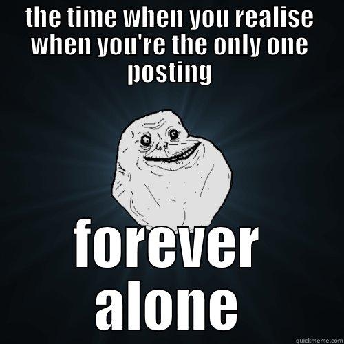 THE TIME WHEN YOU REALISE WHEN YOU'RE THE ONLY ONE POSTING FOREVER ALONE Forever Alone