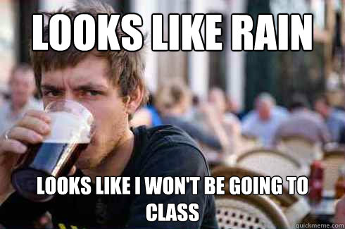 Looks like rain Looks like I won't be going to class  Lazy College Senior